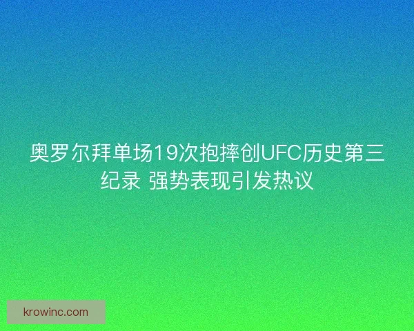 奥罗尔拜单场19次抱摔创UFC历史第三纪录 强势表现引发热议