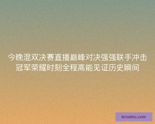 今晚混双决赛直播巅峰对决强强联手冲击冠军荣耀时刻全程高能见证历史瞬间